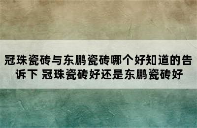 冠珠瓷砖与东鹏瓷砖哪个好知道的告诉下 冠珠瓷砖好还是东鹏瓷砖好